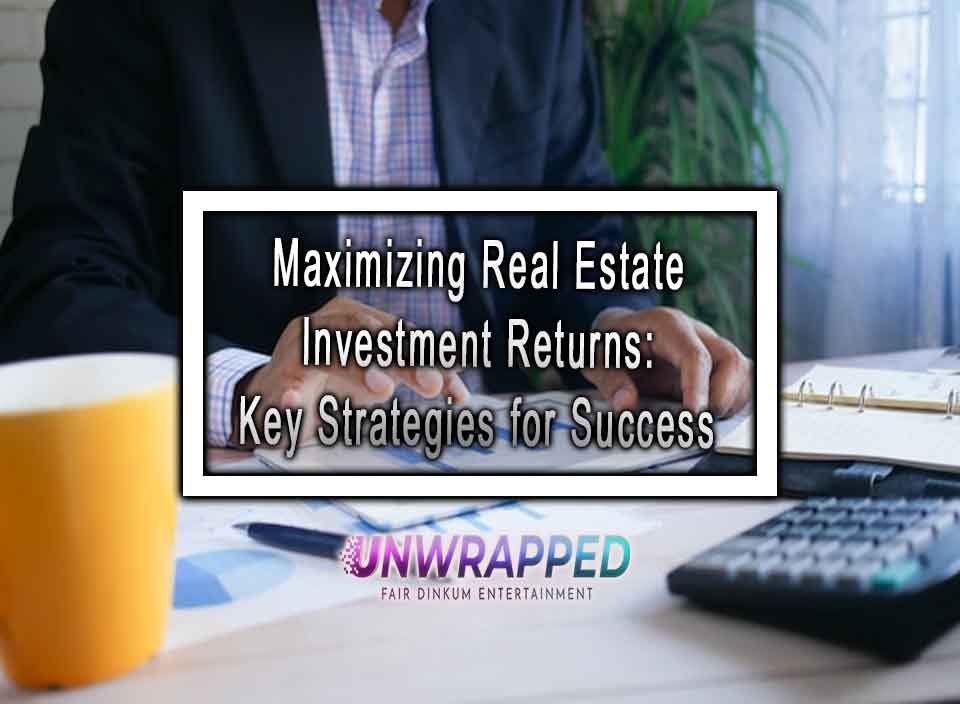 Maximizing Real Estate Investment Returns Key Strategies For Success