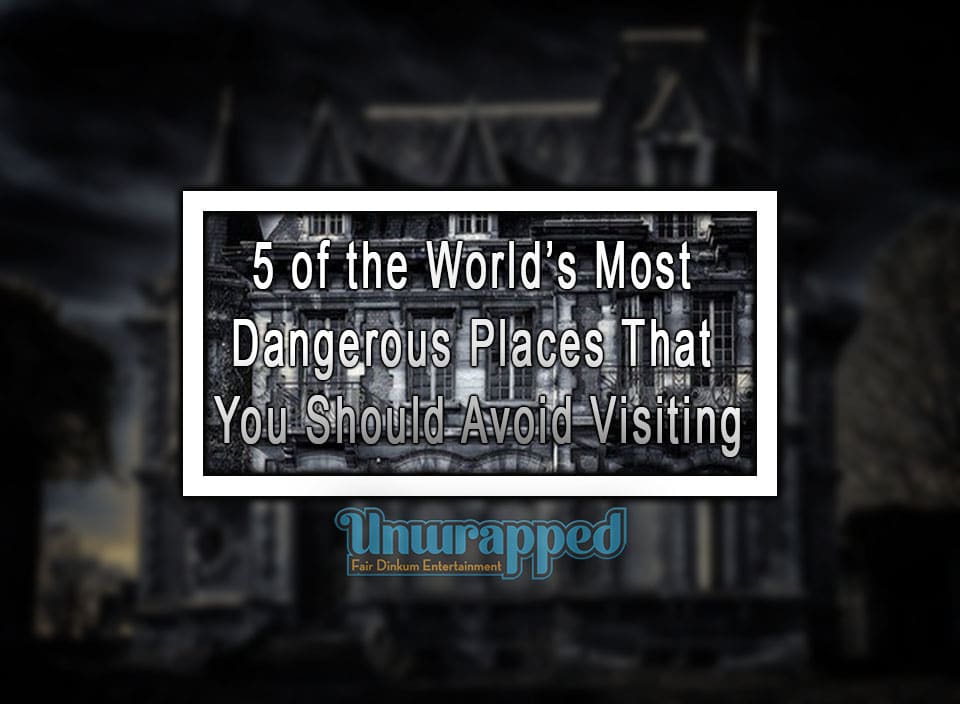 5 of the World’s Most Dangerous Places That You Should Avoid Visiting