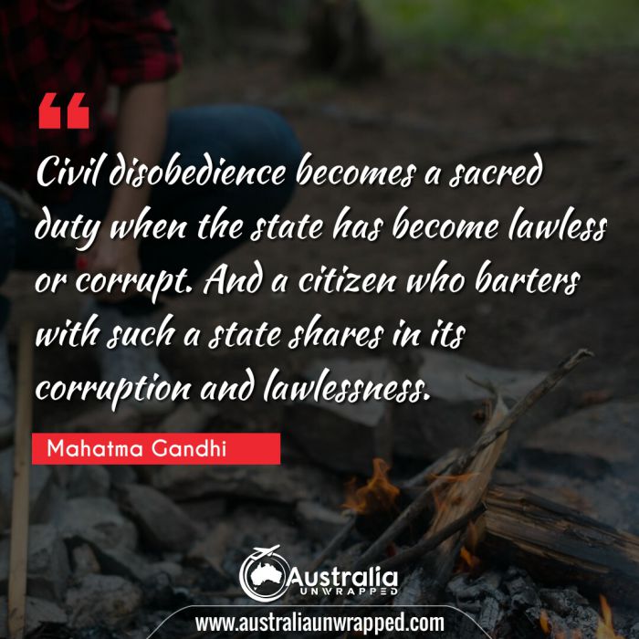  Civil disobedience becomes a sacred duty when the state has become lawless or corrupt. And a citizen who barters with such a state shares in its corruption and lawlessness.