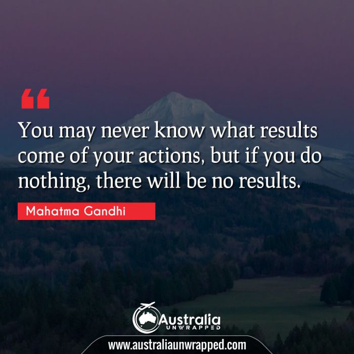  You may never know what results come of your actions, but if you do nothing, there will be no results.