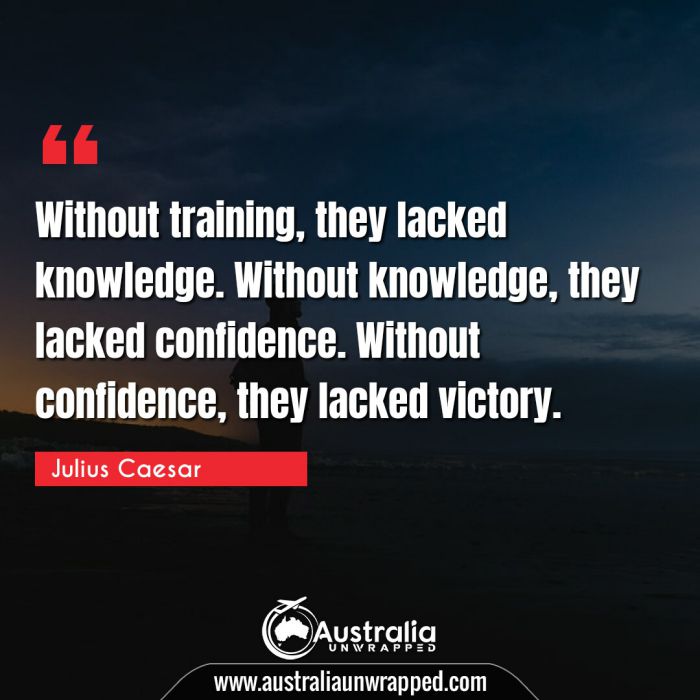 
 Without training, they lacked knowledge. Without knowledge, they lacked confidence. Without confidence, they lacked victory.