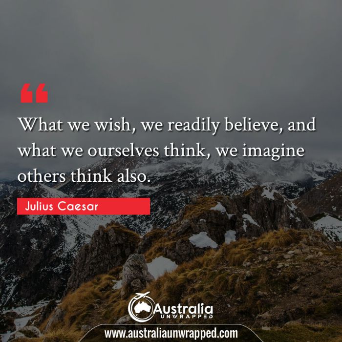  What we wish, we readily believe, and what we ourselves think, we imagine others think also.