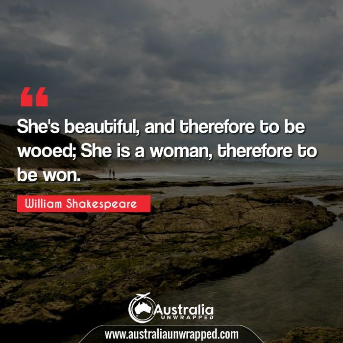 She's beautiful, and therefore to be wooed; She is a woman, therefore to be won.