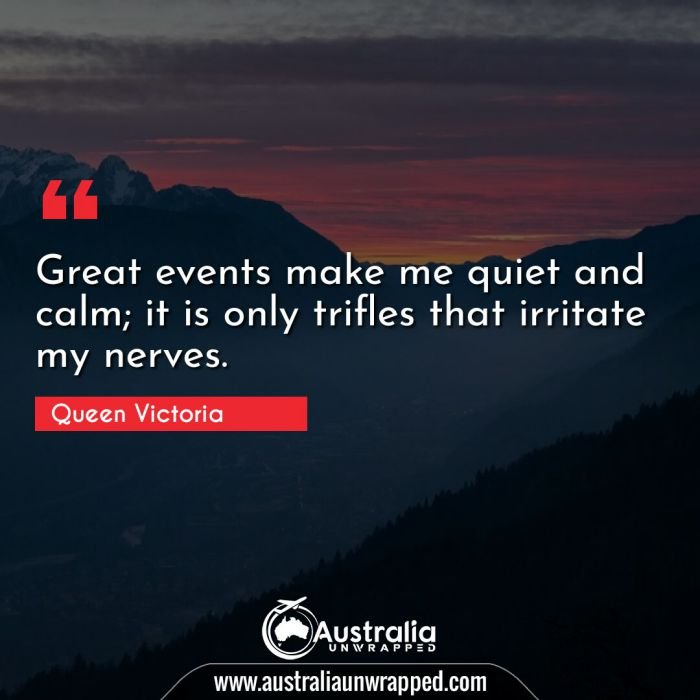 Great events make me quiet and calm; it is only trifles that irritate my nerves.