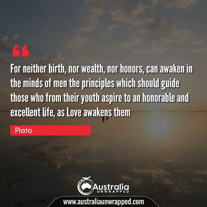 For neither birth, nor wealth, nor honors, can awaken in the minds of men the principles which should guide those who from their youth aspire to an honorable and excellent life, as Love awakens them
 