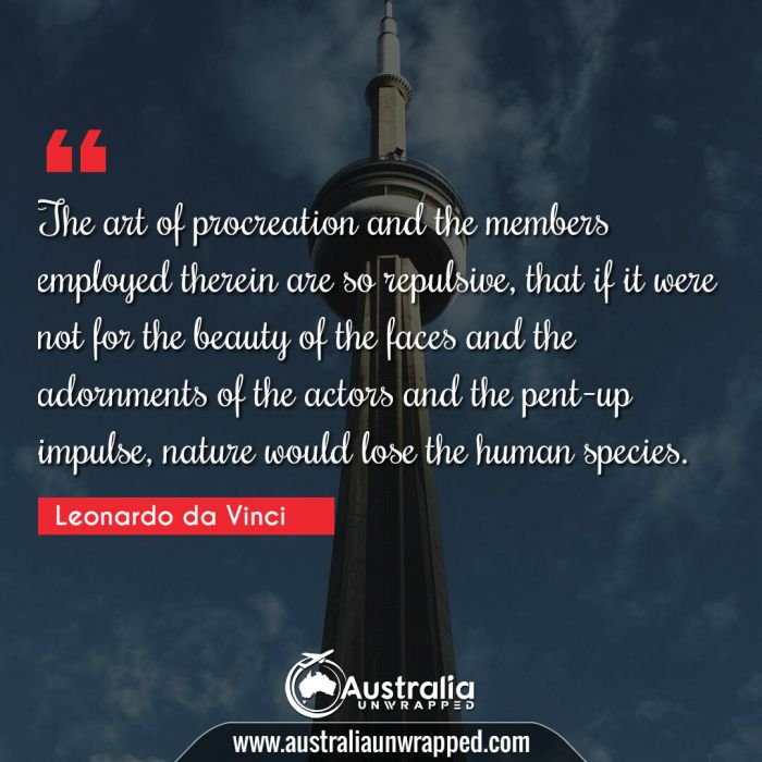 The art of procreation and the members employed therein are so repulsive, that if it were not for the beauty of the faces and the adornments of the actors and the pent-up impulse, nature would lose the human species.
 