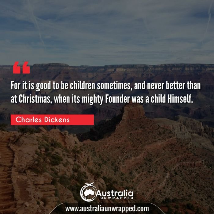 For it is good to be children sometimes, and never better than at Christmas, when its mighty Founder was a child Himself.
 