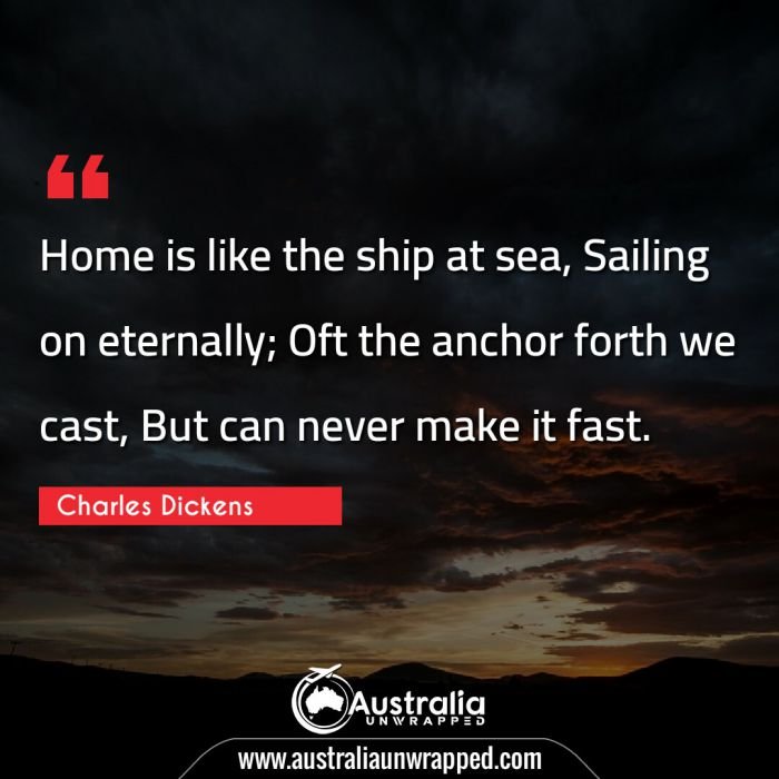 Home is like the ship at sea, Sailing on eternally; Oft the anchor forth we cast, But can never make it fast.