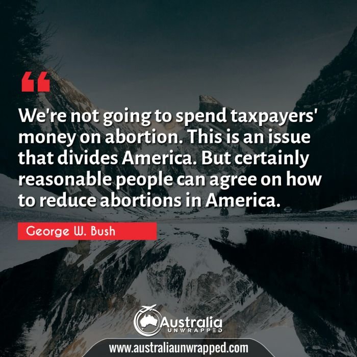 
 We're not going to spend taxpayers' money on abortion. This is an issue that divides America. But certainly reasonable people can agree on how to reduce abortions in America.