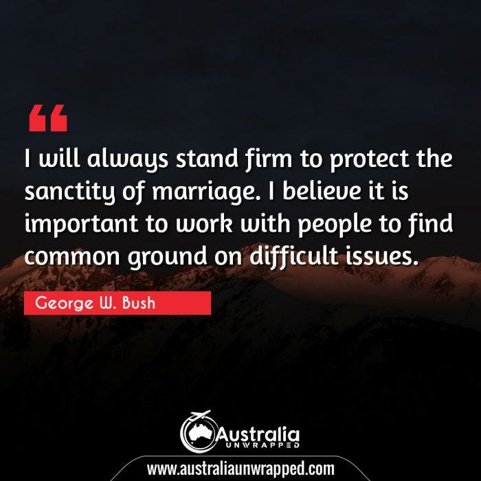  I will always stand firm to protect the sanctity of marriage. I believe it is important to work with people to find common ground on difficult issues.