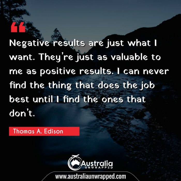 
 Negative results are just what I want. Theyâ€™re just as valuable to me as positive results. I can never find the thing that does the job best until I find the ones that donâ€™t.