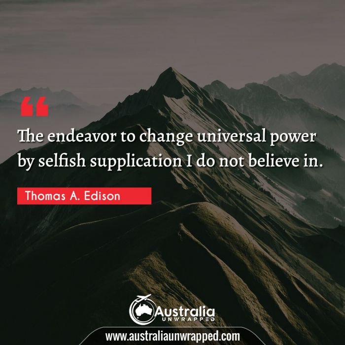 
 The endeavor to change universal power by selfish supplication I do not believe in.