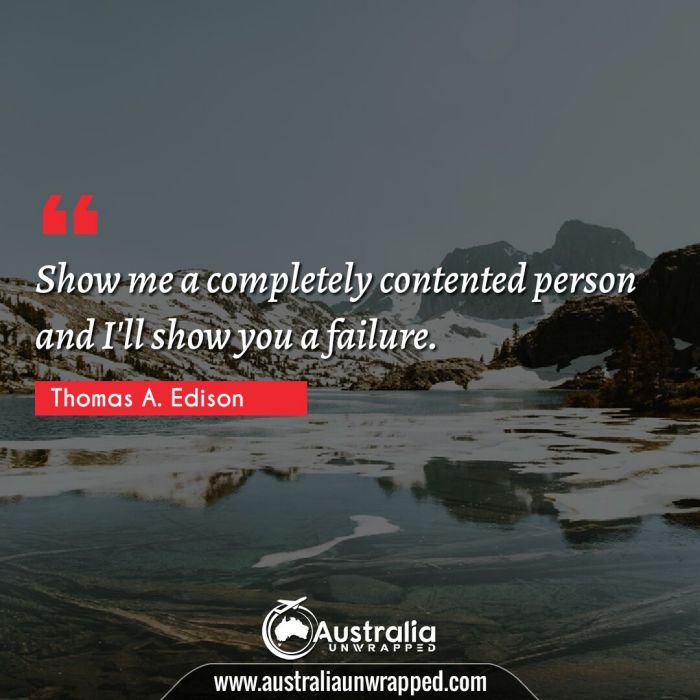 
 Show me a completely contented person and I'll show you a failure.