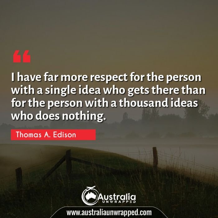  I have far more respect for the person with a single idea who gets there than for the person with a thousand ideas who does nothing.