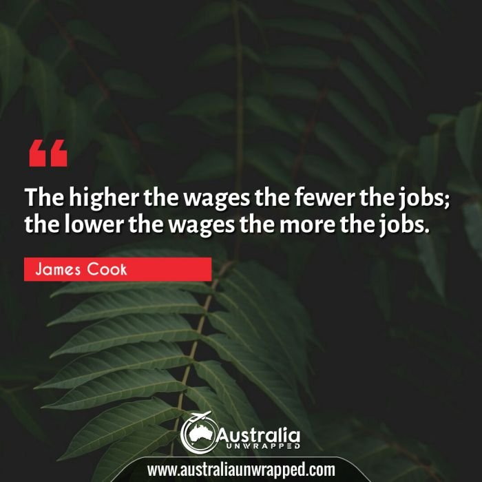  The higher the wages the fewer the jobs; the lower the wages the more the jobs.