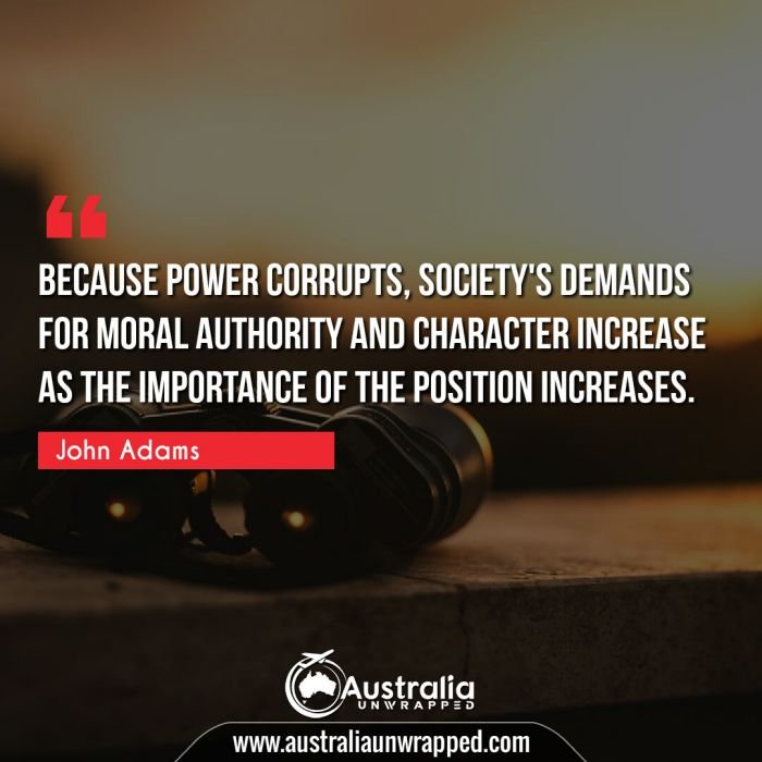  Because power corrupts, society's demands for moral authority and character increase as the importance of the position increases.