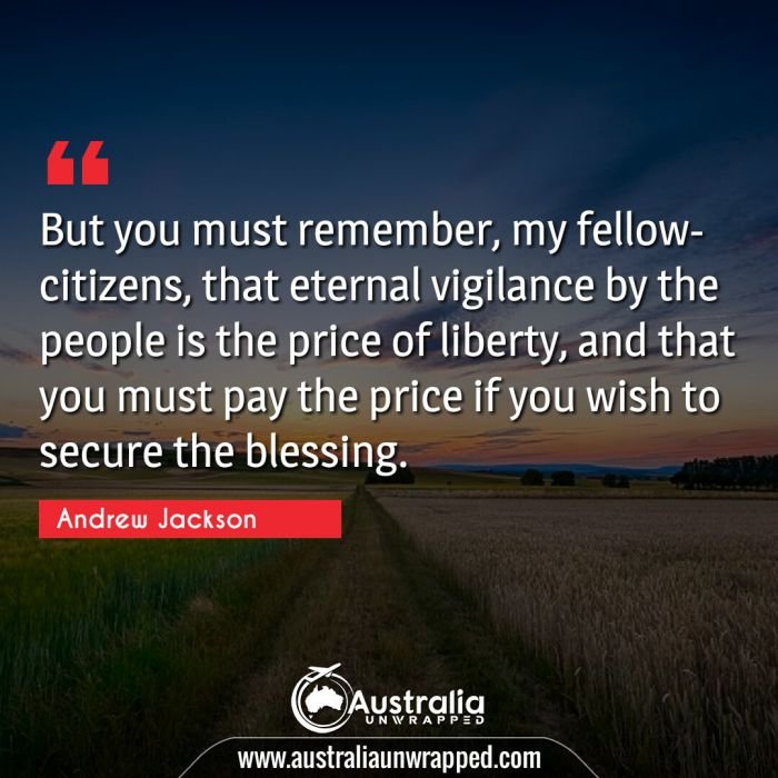  But you must remember, my fellow-citizens, that eternal vigilance by the people is the price of liberty, and that you must pay the price if you wish to secure the blessing.