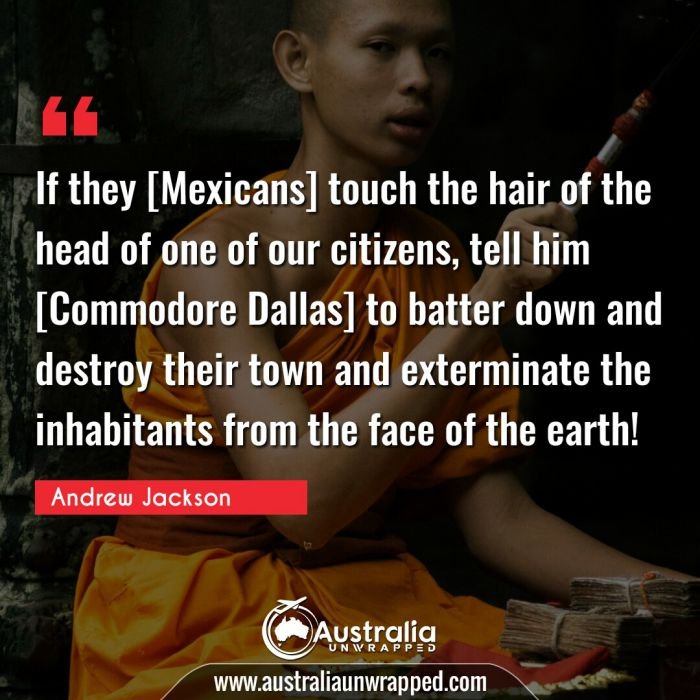  If they [Mexicans] touch the hair of the head of one of our citizens, tell him [Commodore Dallas] to batter down and destroy their town and exterminate the inhabitants from the face of the earth!