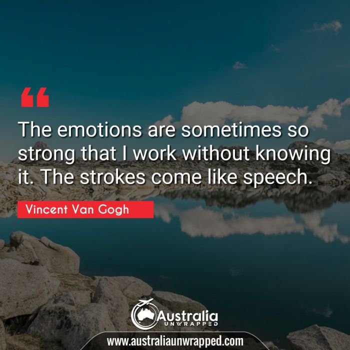  The emotions are sometimes so strong that I work without knowing it. The strokes come like speech.
