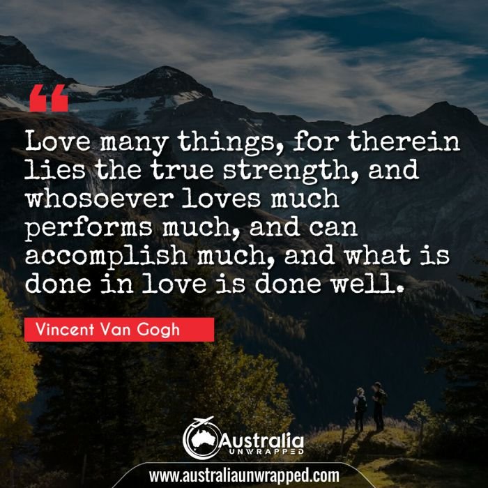  Love many things, for therein lies the true strength, and whosoever loves much performs much, and can accomplish much, and what is done in love is done well.
