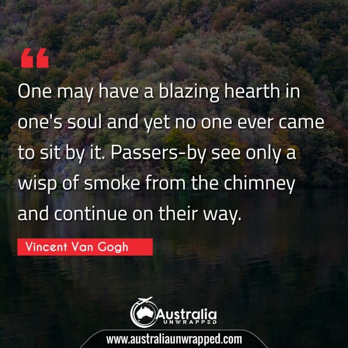  One may have a blazing hearth in one's soul and yet no one ever came to sit by it. Passers-by see only a wisp of smoke from the chimney and continue on their way.