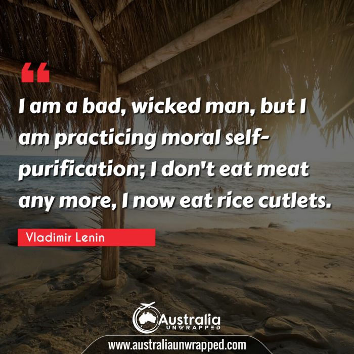  I am a bad, wicked man, but I am practicing moral self-purification; I don't eat meat any more, I now eat rice cutlets.
