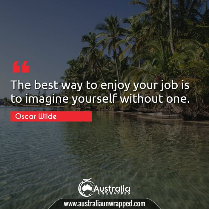  The best way to enjoy your job is to imagine yourself without one.
