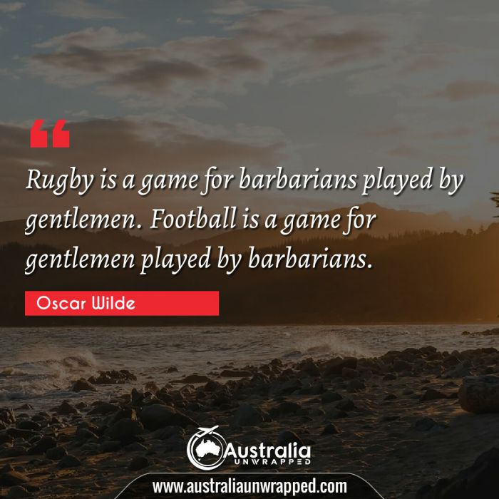  Rugby is a game for barbarians played by gentlemen. Football is a game for gentlemen played by barbarians.
