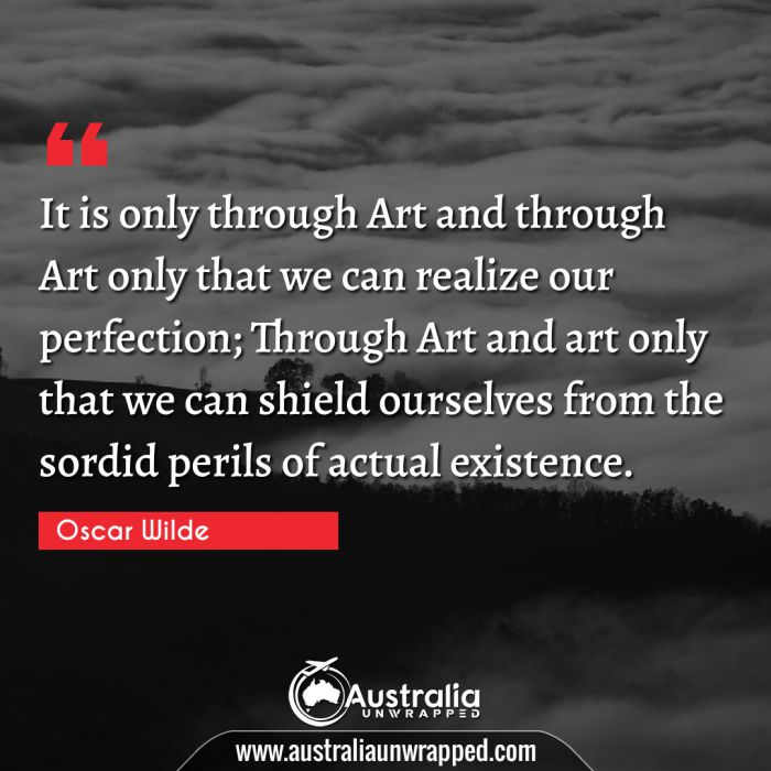  It is only through Art and through Art only that we can realize our perfection; Through Art and art only that we can shield ourselves from the sordid perils of actual existence.
