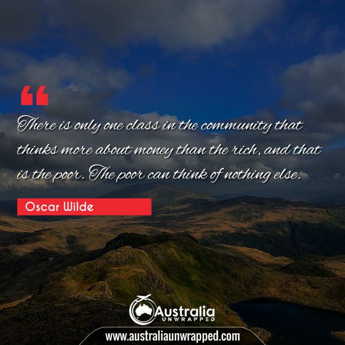  There is only one class in the community that thinks more about money than the rich, and that is the poor. The poor can think of nothing else.
