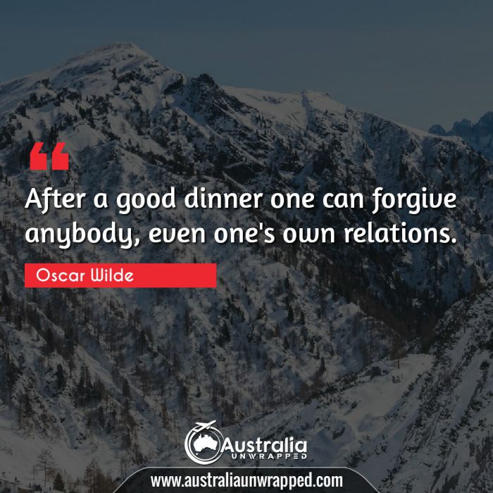  After a good dinner one can forgive anybody, even one's own relations.
