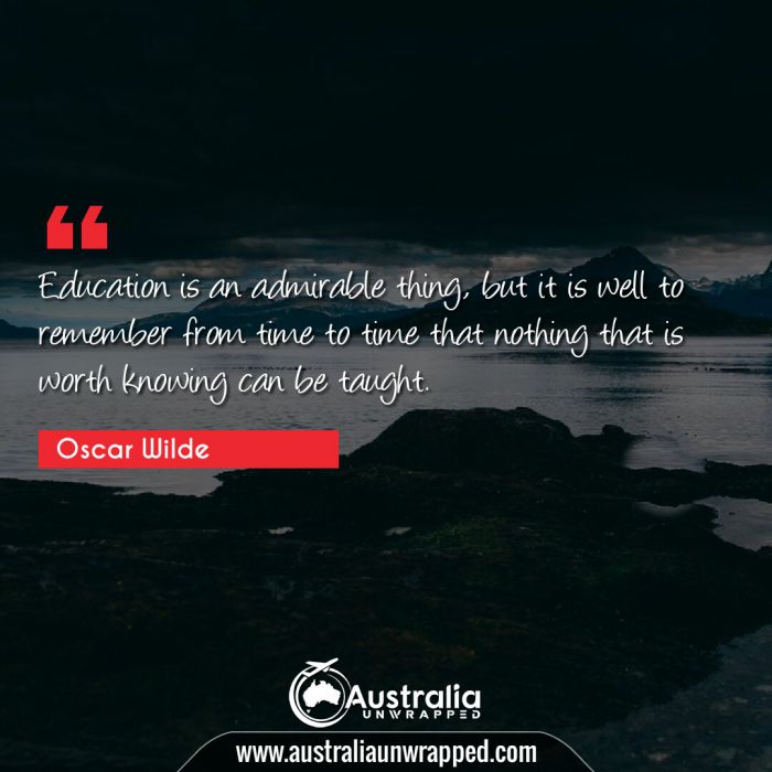  Education is an admirable thing, but it is well to remember from time to time that nothing that is worth knowing can be taught.
