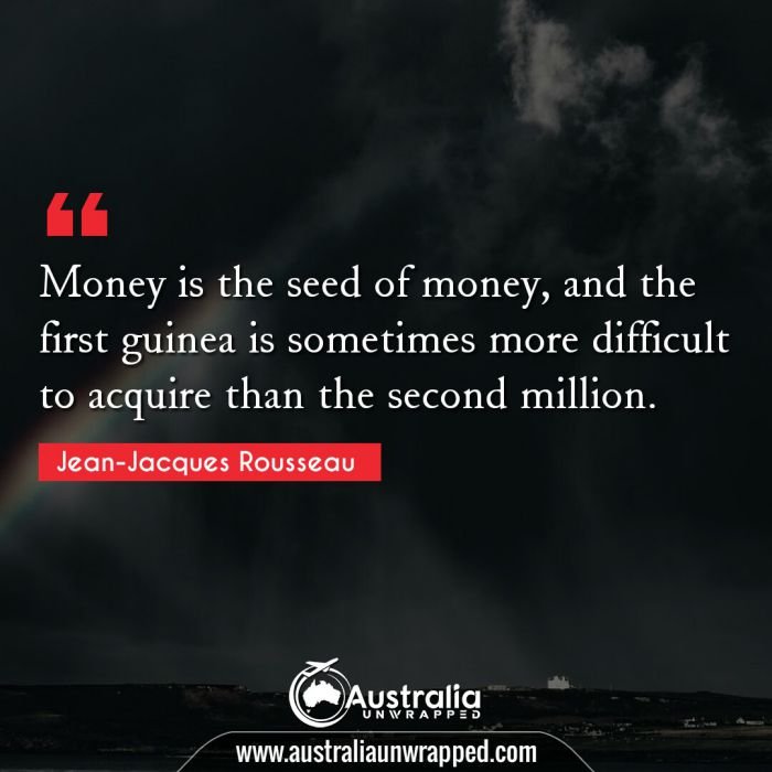  Money is the seed of money, and the first guinea is sometimes more difficult to acquire than the second million.
