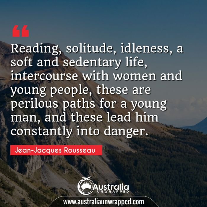 Reading, solitude, idleness, a soft and sedentary life, intercourse with women and young people, these are perilous paths for a young man, and these lead him constantly into danger.
