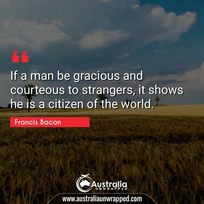 If a man be gracious and courteous to strangers, it shows he is a citizen of the world.
