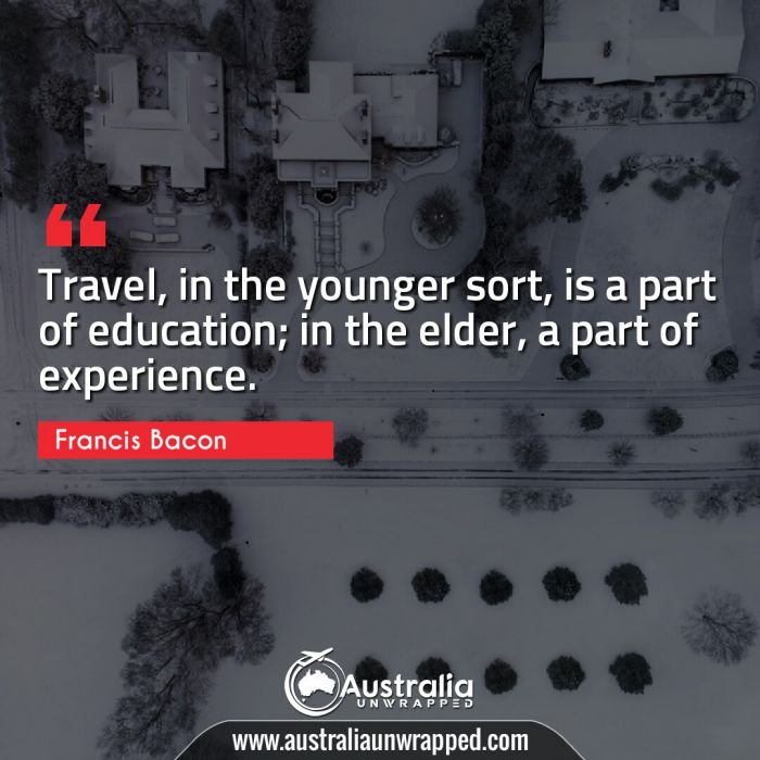  Travel, in the younger sort, is a part of education; in the elder, a part of experience.
