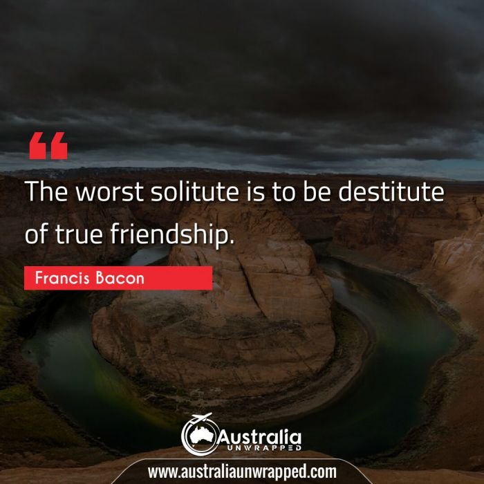  The worst solitute is to be destitute of true friendship.
