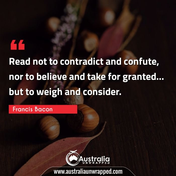  Read not to contradict and confute, nor to believe and take for granted… but to weigh and consider.
