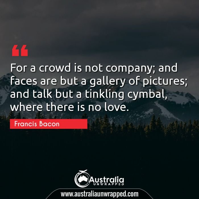  For a crowd is not company; and faces are but a gallery of pictures; and talk but a tinkling cymbal, where there is no love.
