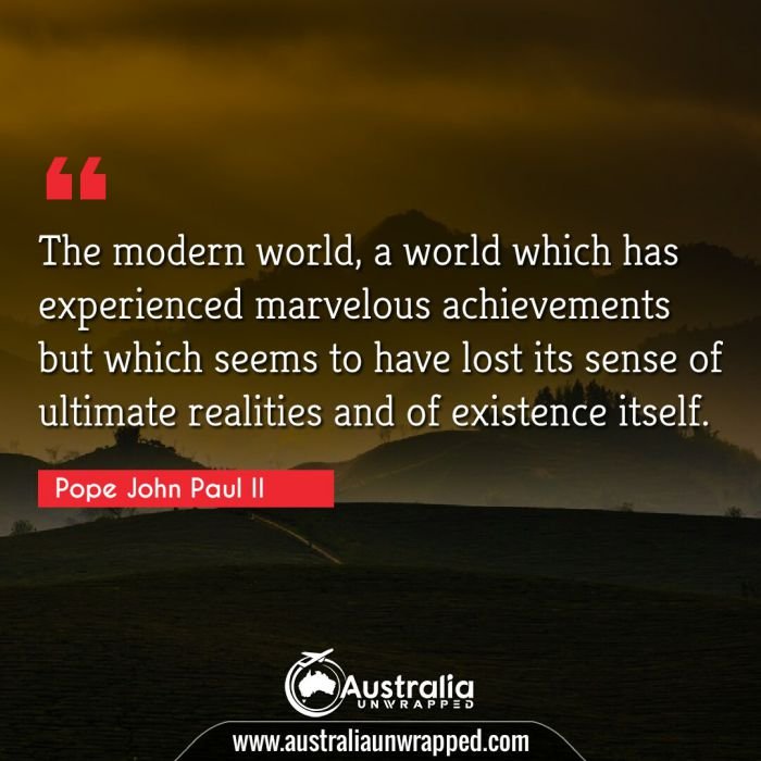  The modern world, a world which has experienced marvelous achievements but which seems to have lost its sense of ultimate realities and of existence itself.
