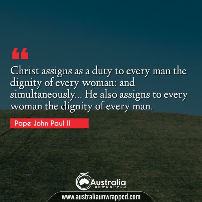  Christ assigns as a duty to every man the dignity of every woman: and simultaneously… He also assigns to every woman the dignity of every man.
