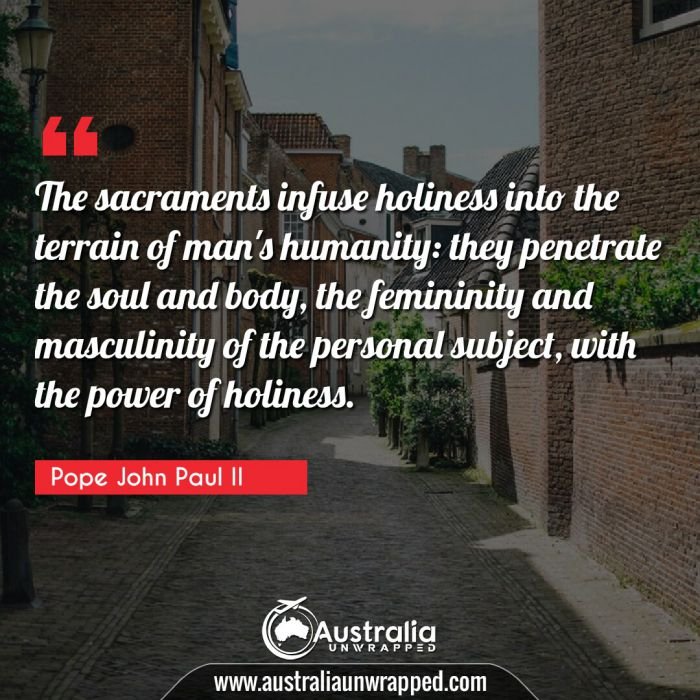  The sacraments infuse holiness into the terrain of man's humanity: they penetrate the soul and body, the femininity and masculinity of the personal subject, with the power of holiness.
