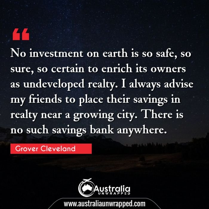  No investment on earth is so safe, so sure, so certain to enrich its owners as undeveloped realty. I always advise my friends to place their savings in realty near a growing city. There is no such savings bank anywhere.
