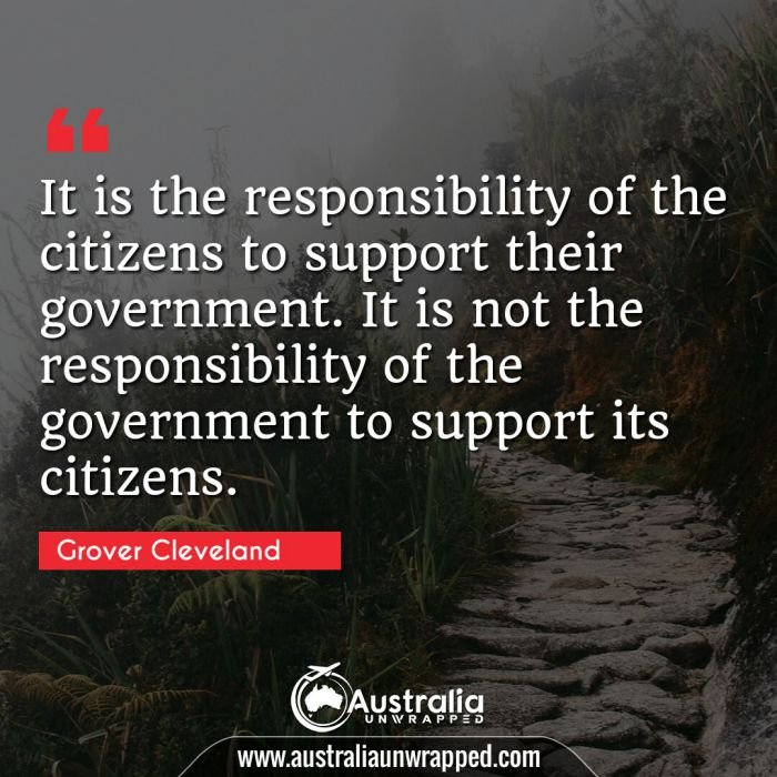  It is the responsibility of the citizens to support their government. It is not the responsibility of the government to support its citizens.
