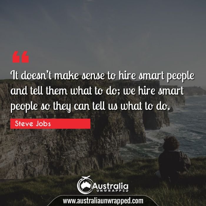  It doesnâ€™t make sense to hire smart people and tell them what to do; we hire smart people so they can tell us what to do.
