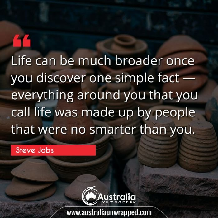  Life can be much broader once you discover one simple fact â€” everything around you that you call life was made up by people that were no smarter than you.
