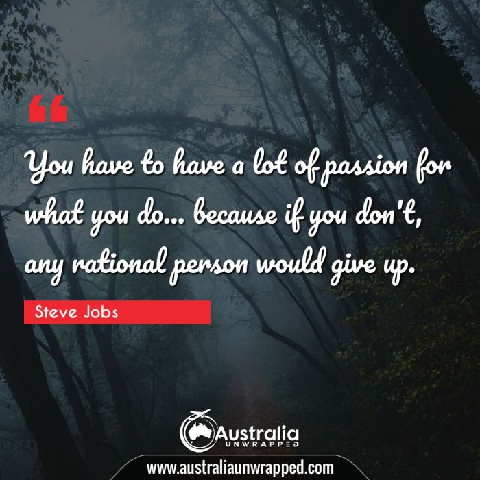  You have to have a lot of passion for what you do… because if you don't, any rational person would give up.
