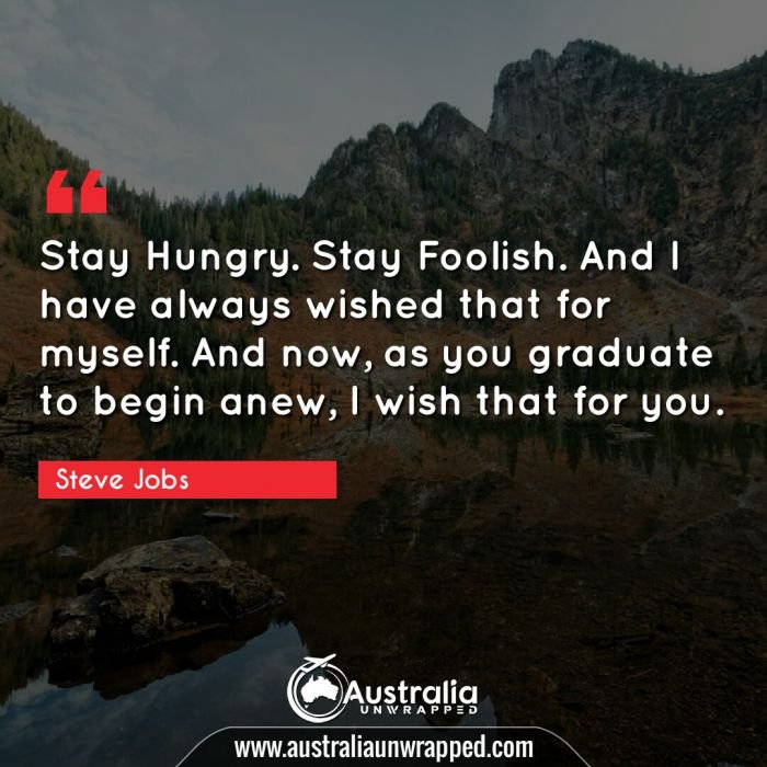  Stay Hungry. Stay Foolish. And I have always wished that for myself. And now, as you graduate to begin anew, I wish that for you.
