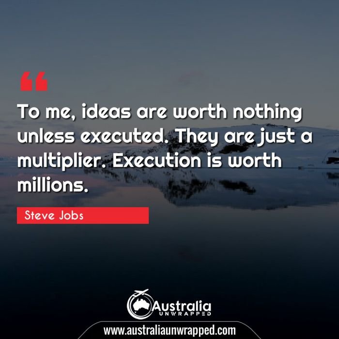  To me, ideas are worth nothing unless executed. They are just a multiplier. Execution is worth millions.
