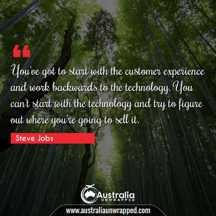  You've got to start with the customer experience and work backwards to the technology. You can't start with the technology and try to figure out where you're going to sell it.
